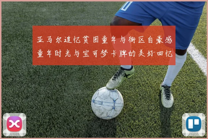 亚马尔追忆贫困童年与街区自豪感童年时光与宝可梦卡牌的美好回忆