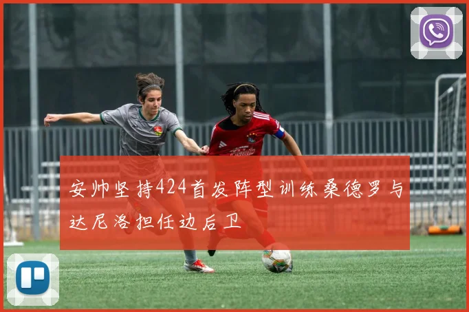 安帅坚持424首发阵型训练桑德罗与达尼洛担任边后卫