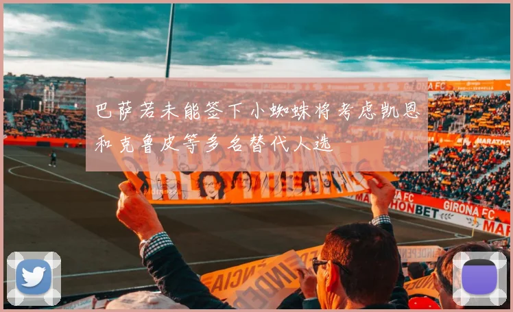 巴萨若未能签下小蜘蛛将考虑凯恩和克鲁皮等多名替代人选