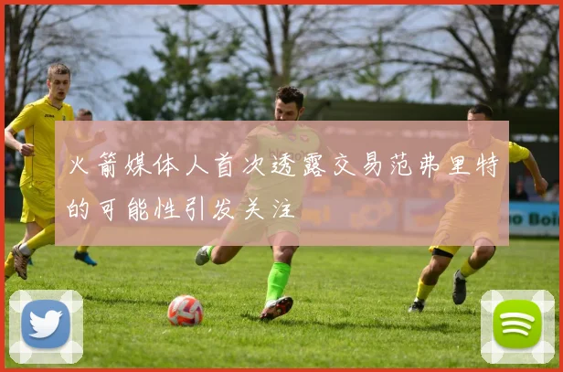 火箭媒体人首次透露交易范弗里特的可能性引发关注