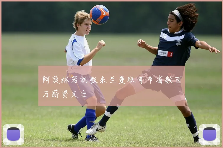 阿莫林若执教米兰曼联可节省数百万薪资支出