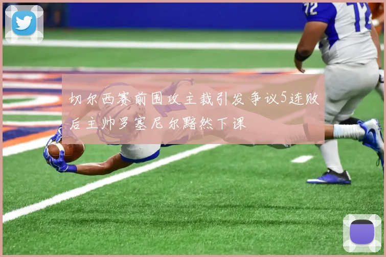 切尔西赛前围攻主裁引发争议5连败后主帅罗塞尼尔黯然下课