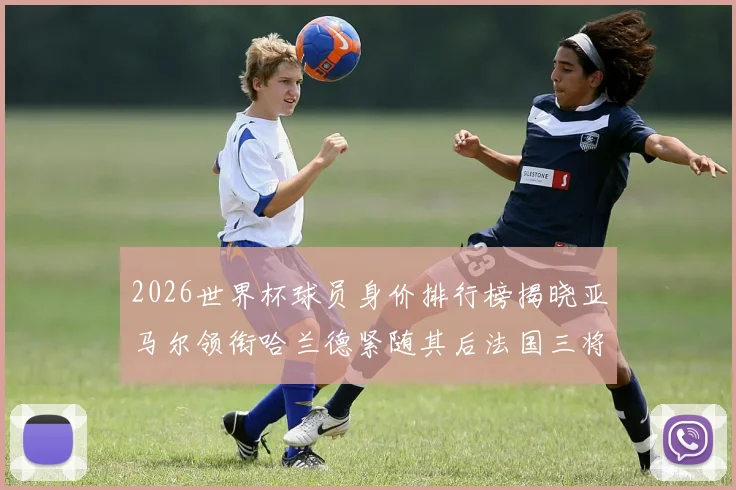 2026世界杯球员身价排行榜揭晓亚马尔领衔哈兰德紧随其后法国三将入围