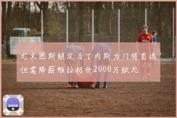 尤文图斯锁定马丁内斯为门将首选但需降薪维拉标价2000万欧元