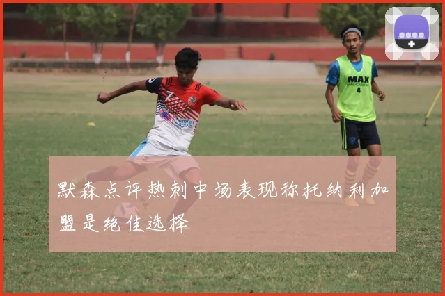 默森点评热刺中场表现称托纳利加盟是绝佳选择