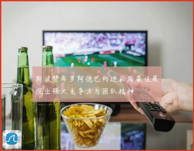 斯波赞希罗阿德巴约连获周最佳展现出强大竞争力与团队精神