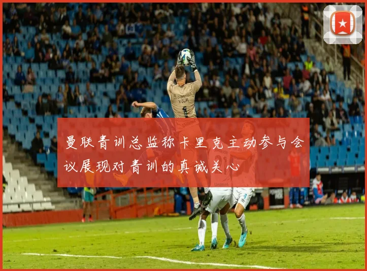 曼联青训总监称卡里克主动参与会议展现对青训的真诚关心