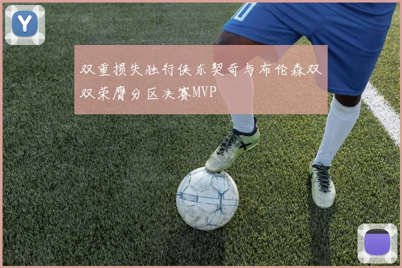 双重损失独行侠东契奇与布伦森双双荣膺分区决赛MVP
