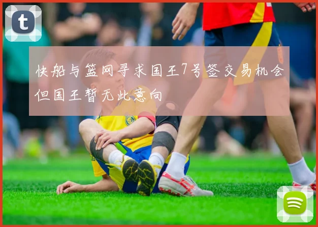 快船与篮网寻求国王7号签交易机会但国王暂无此意向