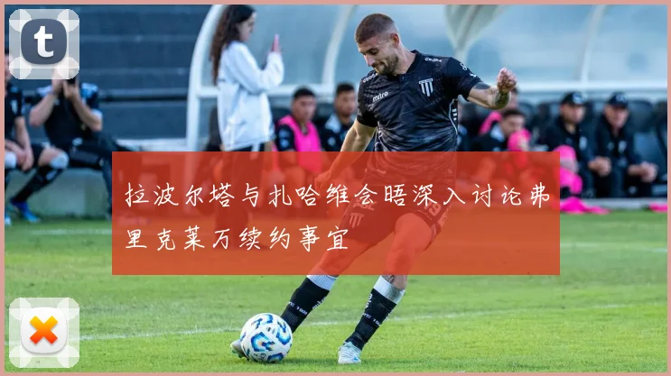 拉波尔塔与扎哈维会晤深入讨论弗里克莱万续约事宜