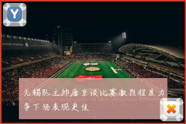 无锡队主帅唐京谈比赛激烈程度力争下场表现更佳