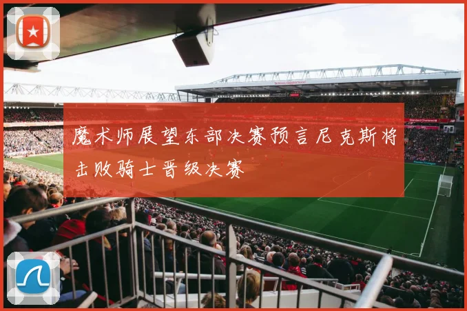 魔术师展望东部决赛预言尼克斯将击败骑士晋级决赛