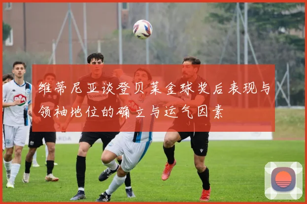 维蒂尼亚谈登贝莱金球奖后表现与领袖地位的确立与运气因素