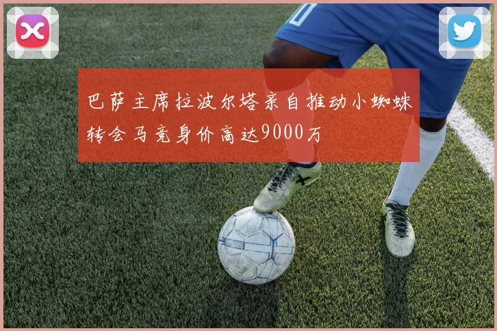 巴萨主席拉波尔塔亲自推动小蜘蛛转会马竞身价高达9000万