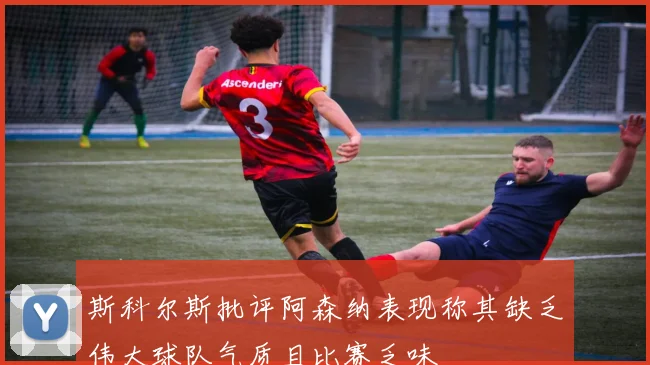 斯科尔斯批评阿森纳表现称其缺乏伟大球队气质且比赛乏味
