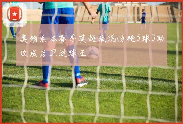 奥赖利本赛季英超表现惊艳5球3助攻成后卫进球王