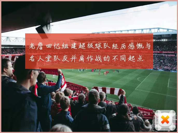 老詹回忆组建超级球队经历感慨与名人堂队友并肩作战的不同起点