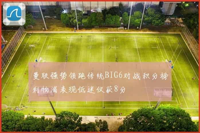 曼联强势领跑传统BIG6对战积分榜利物浦表现低迷仅获8分