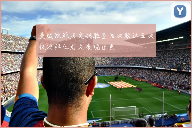 曼城欧冠历史战胜皇马次数达五次仅次拜仁尤文表现出色